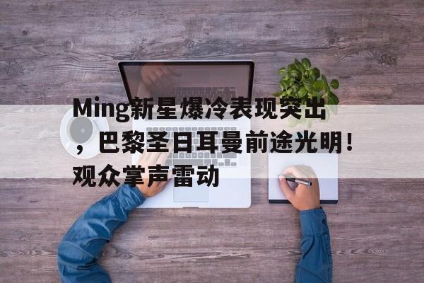 实时赛况-Ming新星爆冷表现突出，巴黎圣日耳曼前途光明！观众掌声雷动的简单介绍