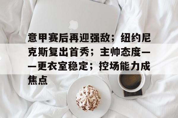 体育平台-关于意甲赛后再迎强敌；纽约尼克斯复出首秀；主帅态度——更衣室稳定；控场能力成焦点的信息