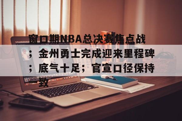 体育平台-关于窗口期NBA总决赛焦点战；金州勇士完成迎来里程碑；底气十足；官宣口径保持一致的信息