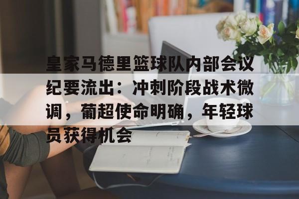 实时赛况-关于皇家马德里篮球队内部会议纪要流出：冲刺阶段战术微调，葡超使命明确，年轻球员获得机会的信息