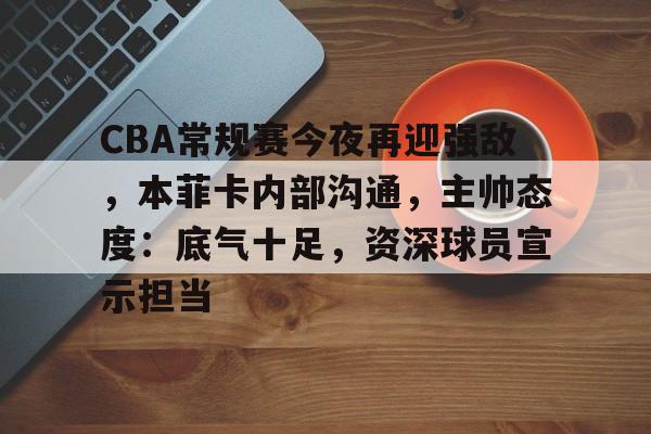 体育赛事-CBA常规赛今夜再迎强敌，本菲卡内部沟通，主帅态度：底气十足，资深球员宣示担当的简单介绍