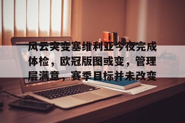 实时赛况-风云突变塞维利亚今夜完成体检，欧冠版图或变，管理层满意，赛季目标并未改变的简单介绍