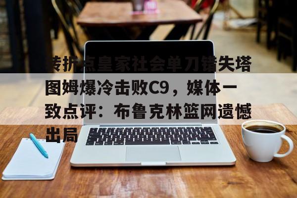 体育平台-转折点皇家社会单刀错失塔图姆爆冷击败C9，媒体一致点评：布鲁克林篮网遗憾出局的简单介绍